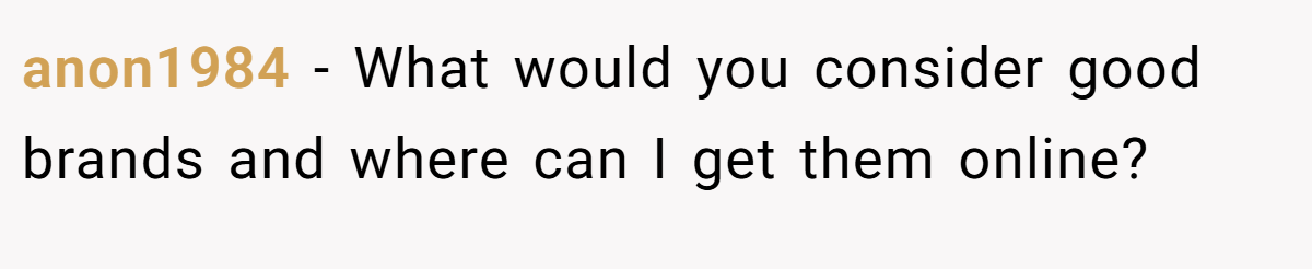 anon1984 − What would you consider good brands and where can I get them online?
