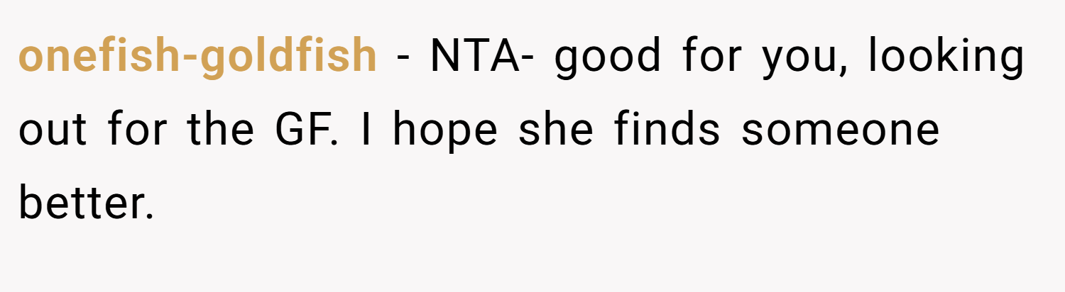 onefish-goldfish − NTA- good for you, looking out for the GF. I hope she finds someone better.