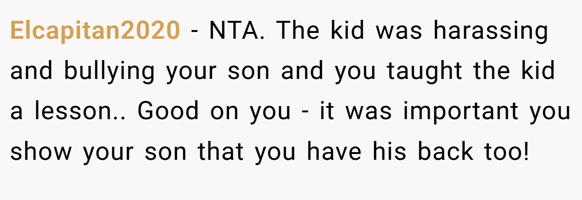 Elcapitan2020 − NTA. The kid was harassing and bullying your son and you taught the kid a lesson.. Good on you - it was important you show your son that you have his back too!