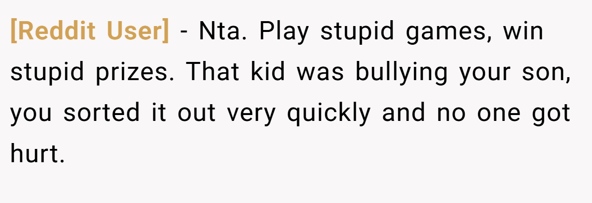 [Reddit User] − Nta. Play stupid games, win stupid prizes. That kid was bullying your son, you sorted it out very quickly and no one got hurt.