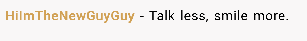 HiImTheNewGuyGuy − Talk less, smile more.