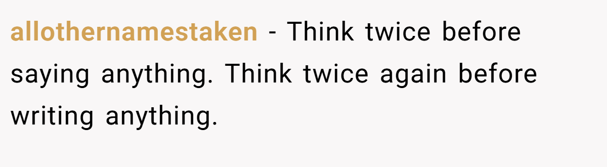 allothernamestaken − Think twice before saying anything. Think twice again before writing anything.