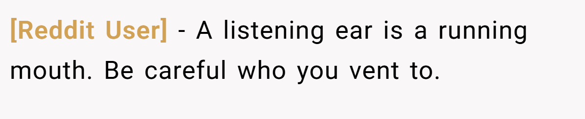 [Reddit User] − A listening ear is a running mouth. Be careful who you vent to.