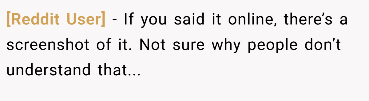 [Reddit User] − If you said it online, there’s a screenshot of it. Not sure why people don’t understand that...