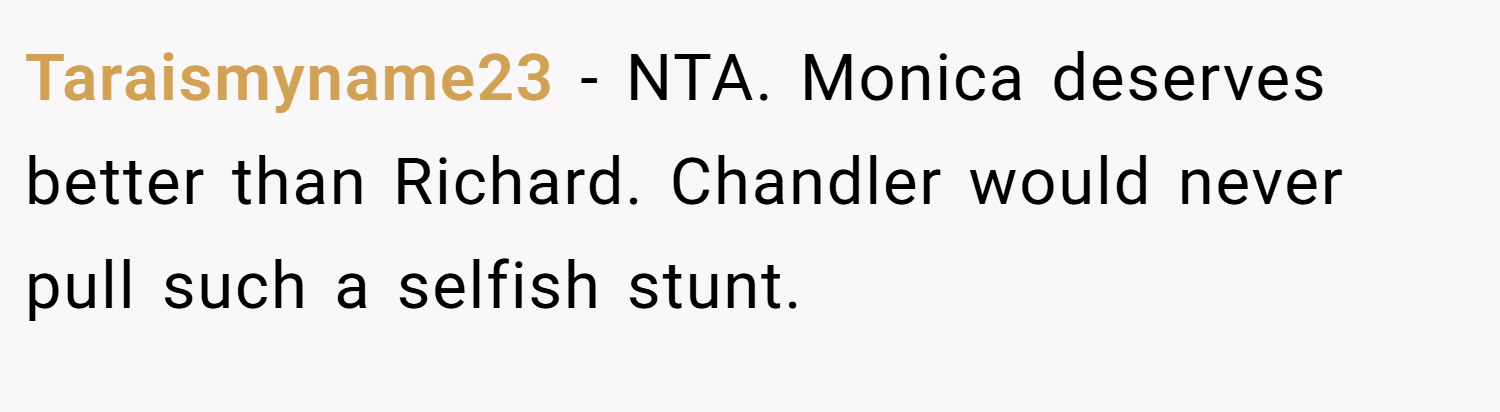 Taraismyname23 − NTA. Monica deserves better than Richard. Chandler would never pull such a selfish stunt.