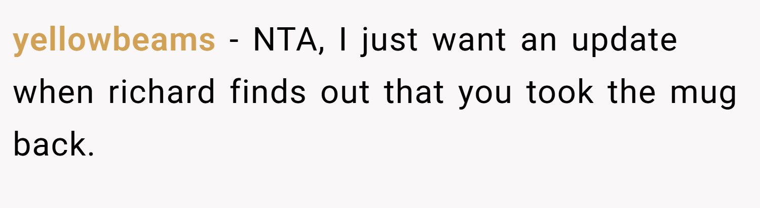 yellowbeams − NTA, I just want an update when richard finds out that you took the mug back.