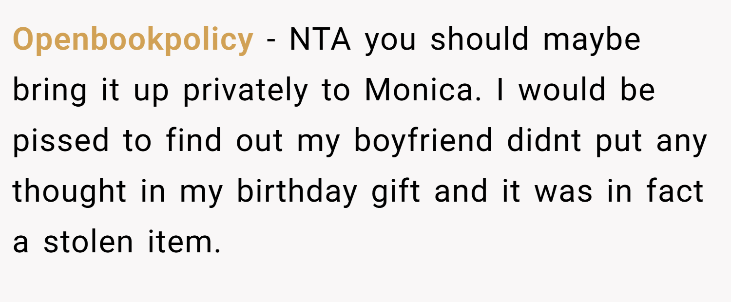 Openbookpolicy − NTA you should maybe bring it up privately to Monica. I would be pissed to find out my boyfriend didnt put any thought in my birthday gift and it was in fact a stolen item.