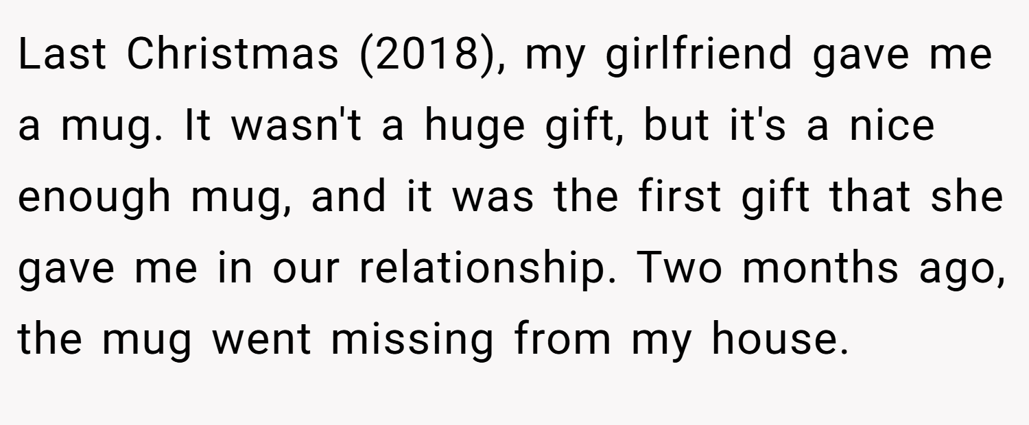 Last Christmas (2018), my girlfriend gave me a mug. It wasn't a huge gift, but it's a nice enough mug, and it was the first gift that she gave me in our relationship. Two months ago, the mug went missing from my house.