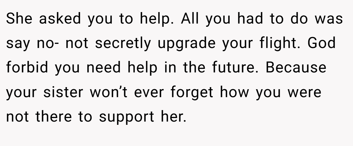 She asked you to help. All you had to do was say no- not secretly upgrade your flight. God forbid you need help in the future. Because your sister won’t ever forget how you were not there to support her.