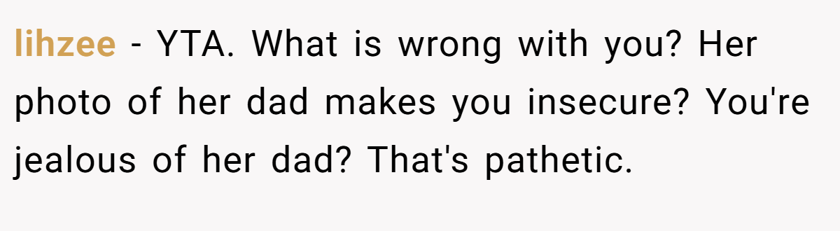 lihzee − YTA. What is wrong with you? Her photo of her dad makes you insecure? You're jealous of her dad? That's pathetic.