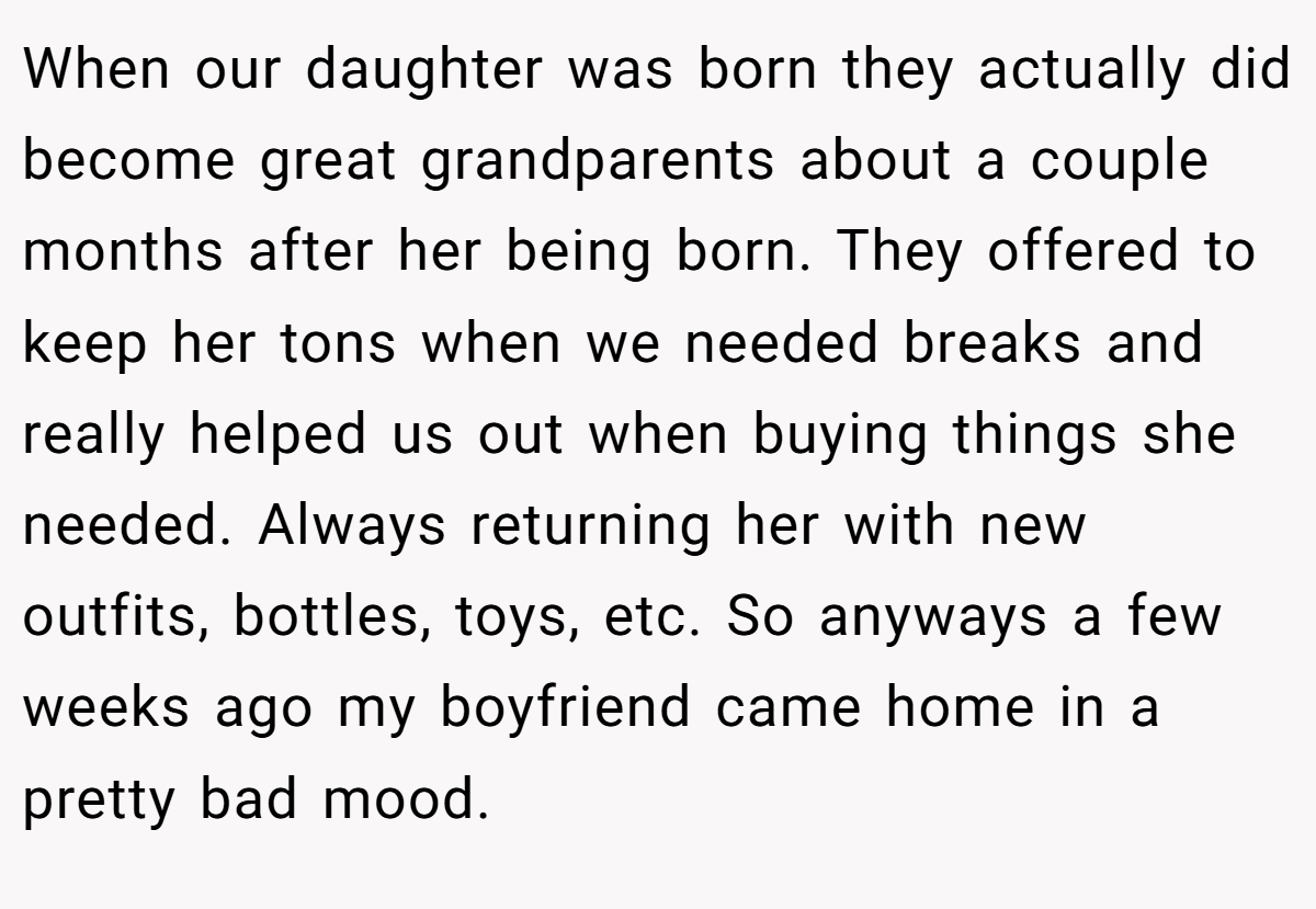 When our daughter was born they actually did become great grandparents about a couple months after her being born. They offered to keep her tons when we needed breaks and really helped us out when buying things she needed. Always returning her with new outfits, bottles, toys, etc. So anyways a few weeks ago my boyfriend came home in a pretty bad mood.