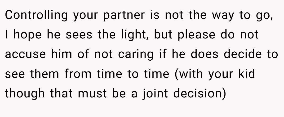 Controlling your partner is not the way to go, I hope he sees the light, but please do not accuse him of not caring if he does decide to see them from time to time (with your kid though that must be a joint decision)