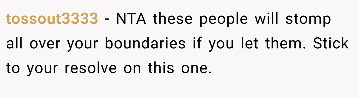 tossout3333 − NTA these people will stomp all over your boundaries if you let them. Stick to your resolve on this one.