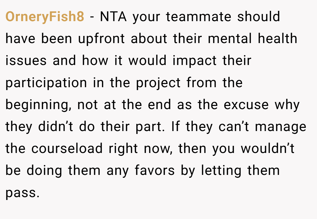 OrneryFish8 − NTA your teammate should have been upfront about their mental health issues and how it would impact their participation in the project from the beginning, not at the end as the excuse why they didn’t do their part. If they can’t manage the courseload right now, then you wouldn’t be doing them any favors by letting them pass.