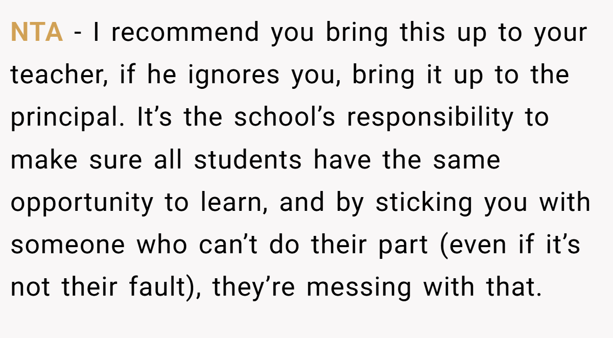 NTA - I recommend you bring this up to your teacher, if he ignores you, bring it up to the principal. It’s the school’s responsibility to make sure all students have the same opportunity to learn, and by sticking you with someone who can’t do their part (even if it’s not their fault), they’re messing with that.