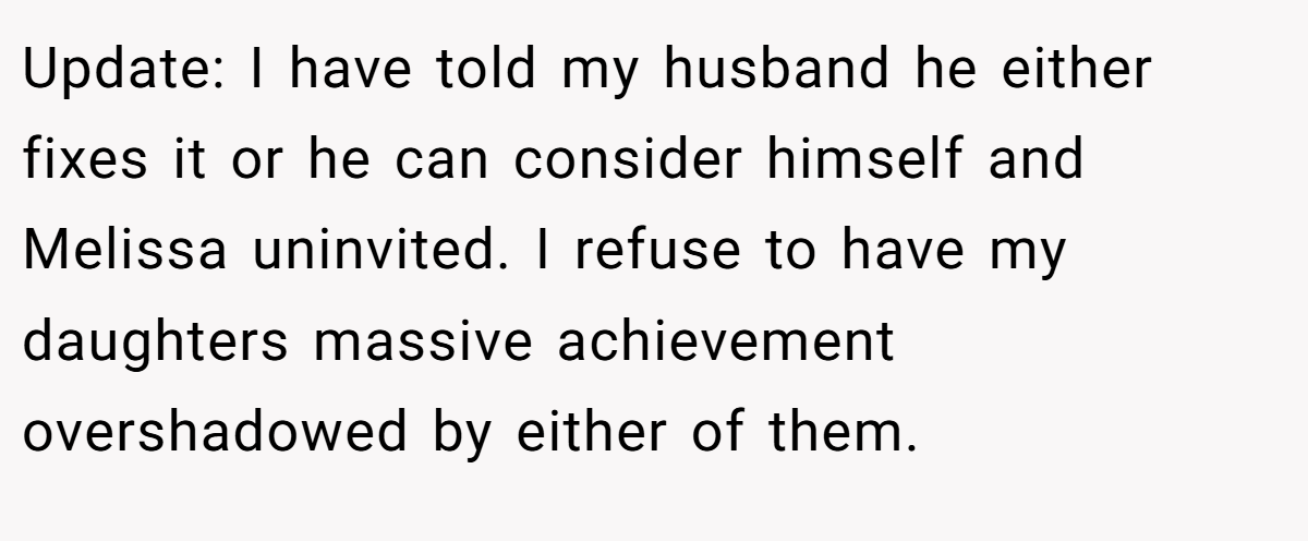 Update: I have told my husband he either fixes it or he can consider himself and Melissa uninvited. I refuse to have my daughters massive achievement overshadowed by either of them.