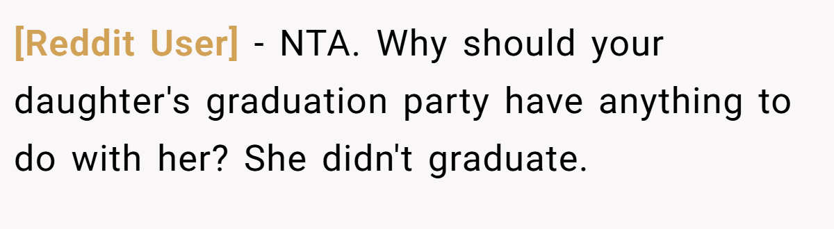 [Reddit User] − NTA. Why should your daughter's graduation party have anything to do with her? She didn't graduate.