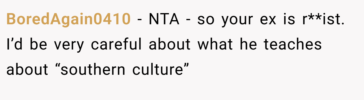 BoredAgain0410 − NTA - so your ex is r**ist. I’d be very careful about what he teaches about “southern culture”