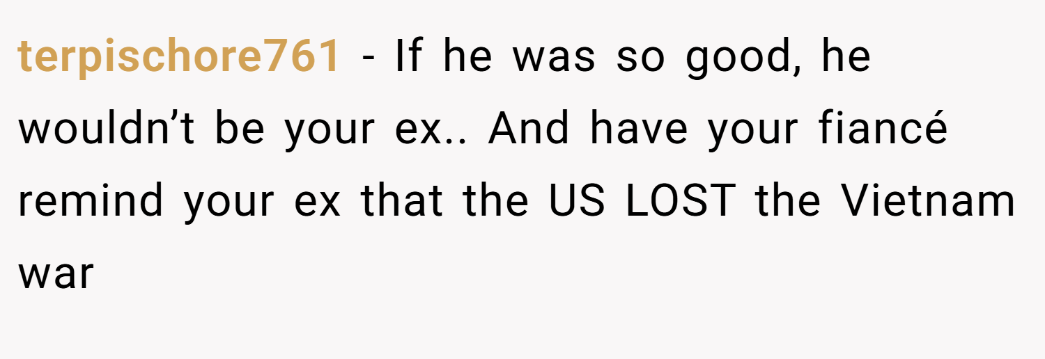 terpischore761 − If he was so good, he wouldn’t be your ex.. And have your fiancé remind your ex that the US LOST the Vietnam war