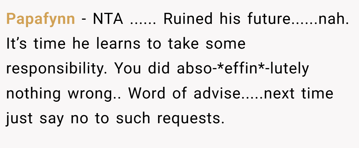 Papafynn − NTA ...... Ruined his future......nah. It’s time he learns to take some responsibility. You did abso-*effin*-lutely nothing wrong.. Word of advise.....next time just say no to such requests.