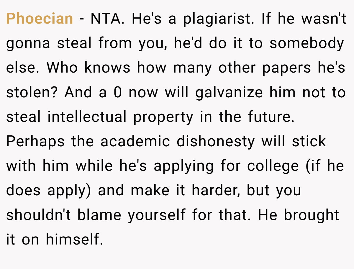 Phoecian − NTA. He's a plagiarist. If he wasn't gonna steal from you, he'd do it to somebody else. Who knows how many other papers he's stolen? And a 0 now will galvanize him not to steal intellectual property in the future. Perhaps the academic dishonesty will stick with him while he's applying for college (if he does apply) and make it harder, but you shouldn't blame yourself for that. He brought it on himself.