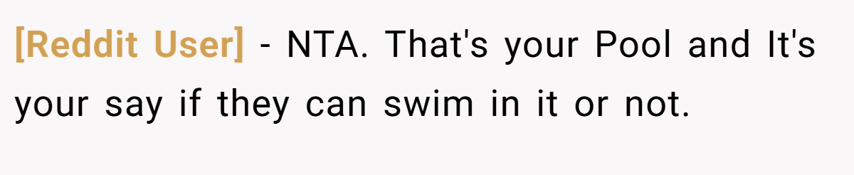 [Reddit User] − NTA. That's your Pool and It's your say if they can swim in it or not.
