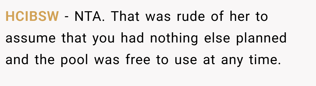 HCIBSW − NTA. That was rude of her to assume that you had nothing else planned and the pool was free to use at any time.