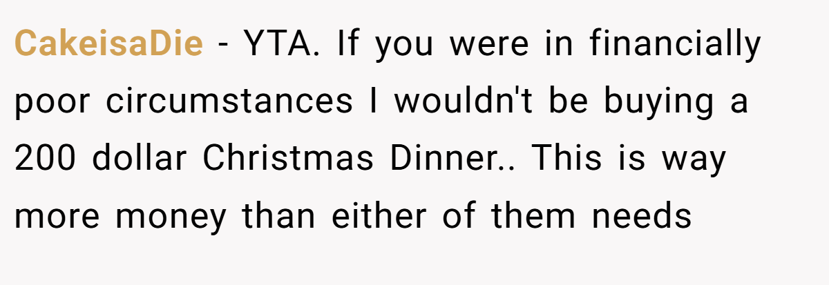CakeisaDie − YTA. If you were in financially poor circumstances I wouldn't be buying a 200 dollar Christmas Dinner.. This is way more money than either of them needs