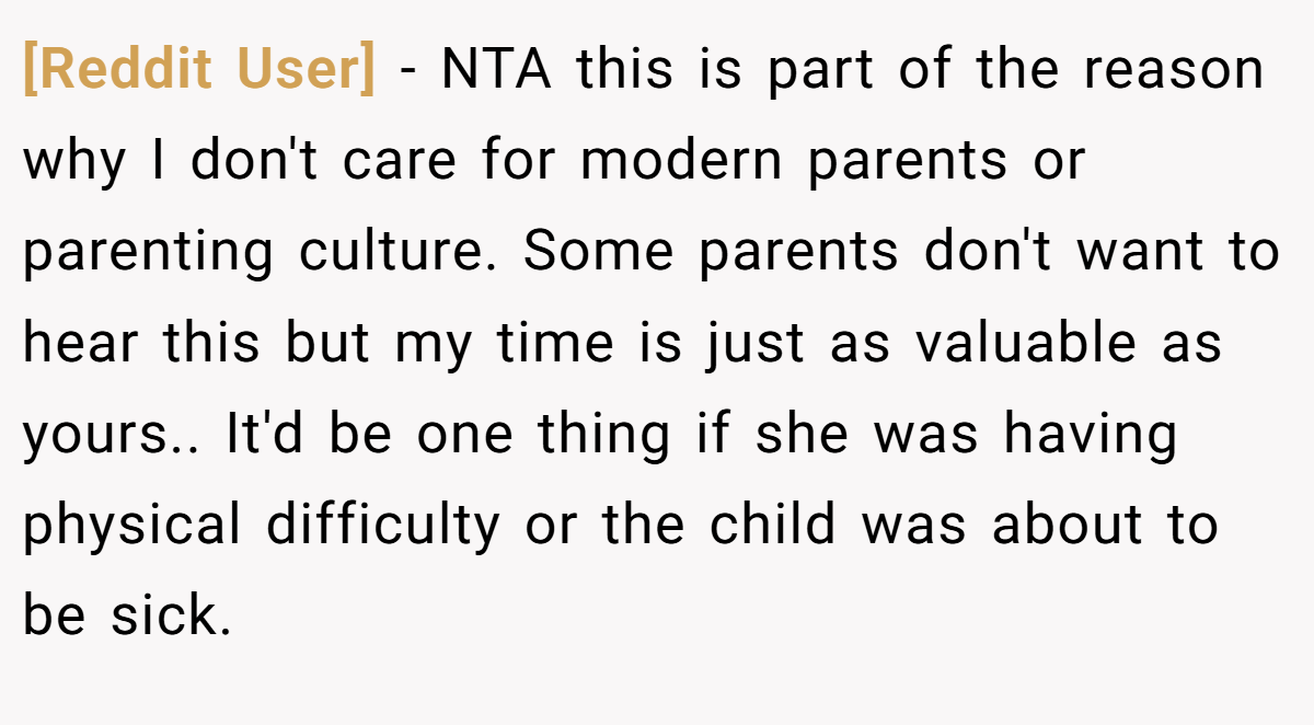 [Reddit User] − NTA this is part of the reason why I don't care for modern parents or parenting culture. Some parents don't want to hear this but my time is just as valuable as yours.. It'd be one thing if she was having physical difficulty or the child was about to be sick.