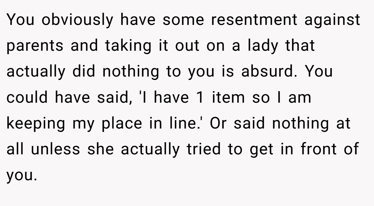 You obviously have some resentment against parents and taking it out on a lady that actually did nothing to you is absurd. You could have said, 'I have 1 item so I am keeping my place in line.' Or said nothing at all unless she actually tried to get in front of you.