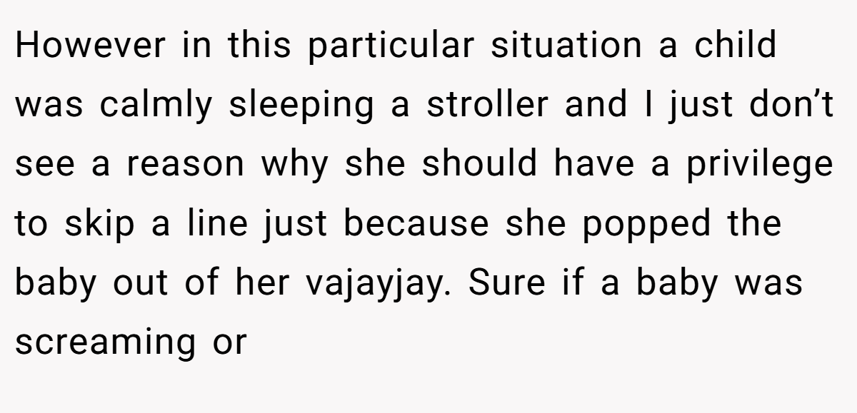 However in this particular situation a child was calmly sleeping a stroller and I just don’t see a reason why she should have a privilege to skip a line just because she popped the baby out of her vajayjay. Sure if a baby was screaming or