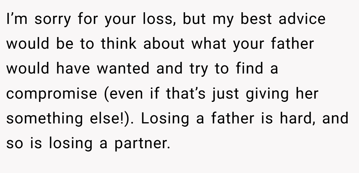 I’m sorry for your loss, but my best advice would be to think about what your father would have wanted and try to find a compromise (even if that’s just giving her something else!). Losing a father is hard, and so is losing a partner.