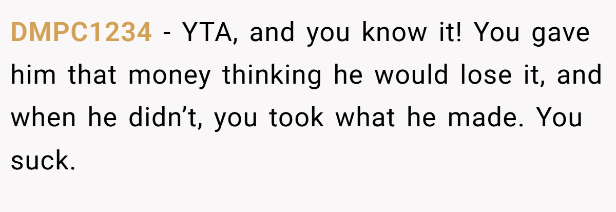 DMPC1234 − YTA, and you know it! You gave him that money thinking he would lose it, and when he didn’t, you took what he made. You suck.