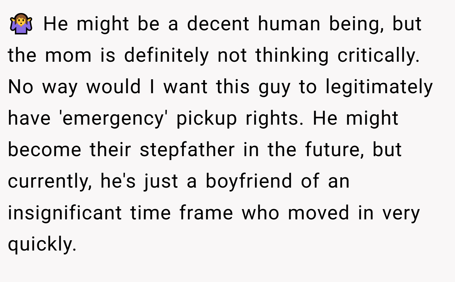 🤷‍♀️ He might be a decent human being, but the mom is definitely not thinking critically. No way would I want this guy to legitimately have 'emergency' pickup rights. He might become their stepfather in the future, but currently, he's just a boyfriend of an insignificant time frame who moved in very quickly.