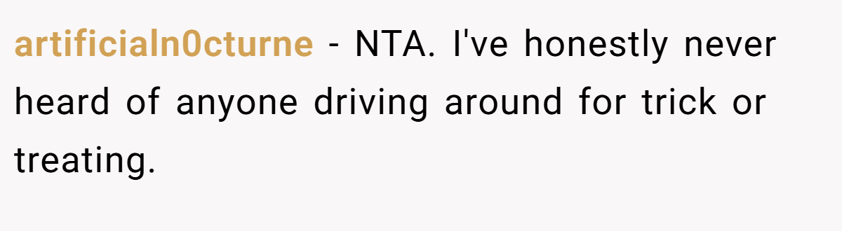 artificialn0cturne − NTA. I've honestly never heard of anyone driving around for trick or treating.