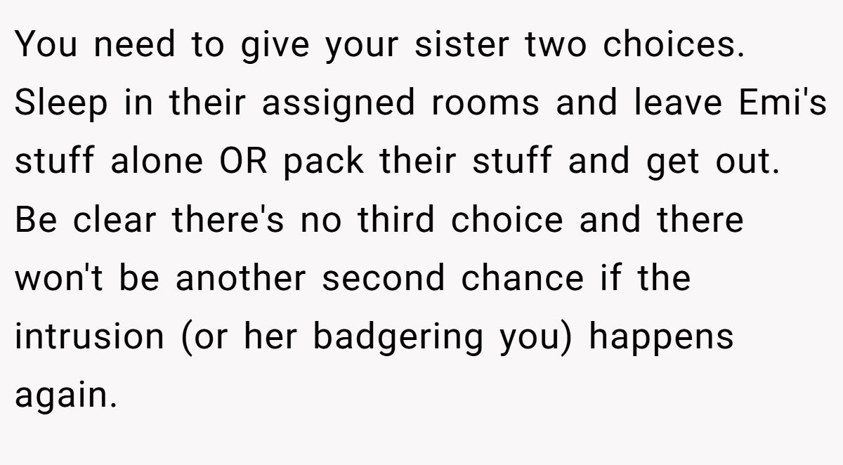 You need to give your sister two choices. Sleep in their assigned rooms and leave Emi's stuff alone OR pack their stuff and get out. Be clear there's no third choice and there won't be another second chance if the intrusion (or her badgering you) happens again.