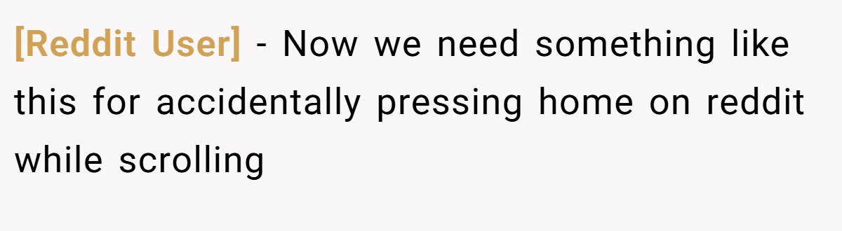 [Reddit User] − Now we need something like this for accidentally pressing home on reddit while scrolling