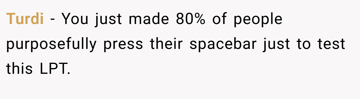 Turdi − You just made 80% of people purposefully press their spacebar just to test this LPT.