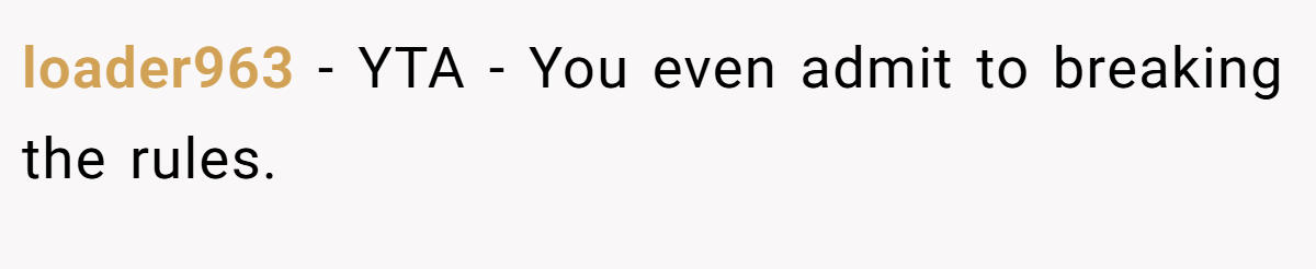 loader963 − YTA - You even admit to breaking the rules.
