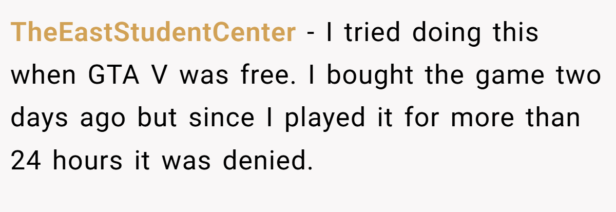 TheEastStudentCenter − I tried doing this when GTA V was free. I bought the game two days ago but since I played it for more than 24 hours it was denied.