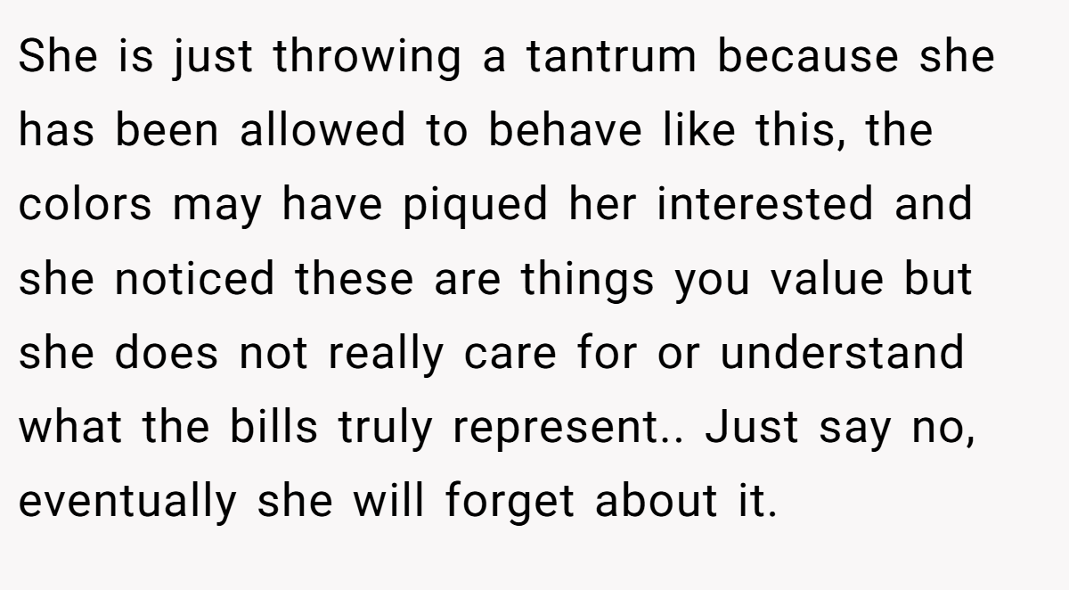 She is just throwing a tantrum because she has been allowed to behave like this, the colors may have piqued her interested and she noticed these are things you value but she does not really care for or understand what the bills truly represent.. Just say no, eventually she will forget about it.