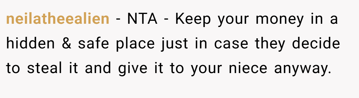 neilatheealien − NTA - Keep your money in a hidden & safe place just in case they decide to steal it and give it to your niece anyway.