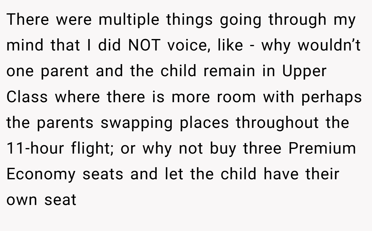 There were multiple things going through my mind that I did NOT voice, like - why wouldn’t one parent and the child remain in Upper Class where there is more room with perhaps the parents swapping places throughout the 11-hour flight; or why not buy three Premium Economy seats and let the child have their own seat