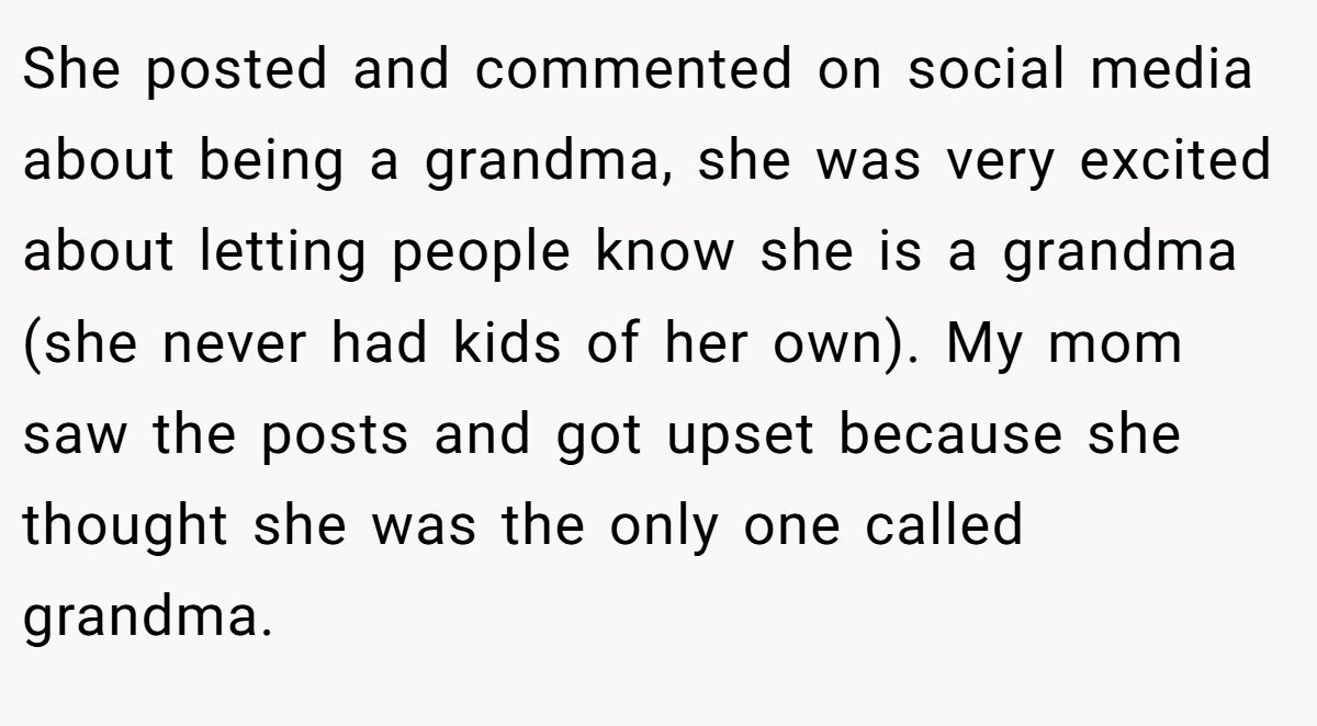 She posted and commented on social media about being a grandma, she was very excited about letting people know she is a grandma (she never had kids of her own). My mom saw the posts and got upset because she thought she was the only one called grandma.