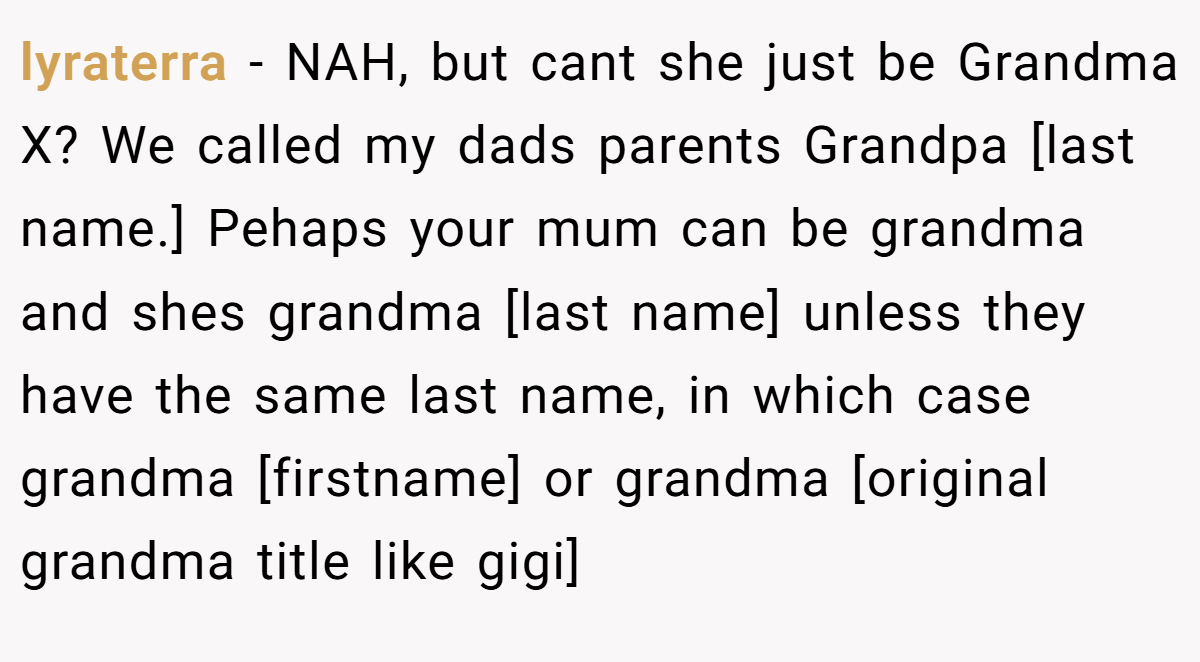 lyraterra − NAH, but cant she just be Grandma X? We called my dads parents Grandpa [last name.] Pehaps your mum can be grandma and shes grandma [last name] unless they have the same last name, in which case grandma [firstname] or grandma [original grandma title like gigi]