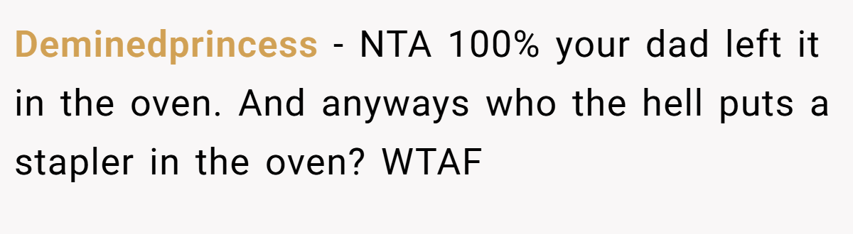 Deminedprincess − NTA 100% your dad left it in the oven. And anyways who the hell puts a stapler in the oven? WTAF