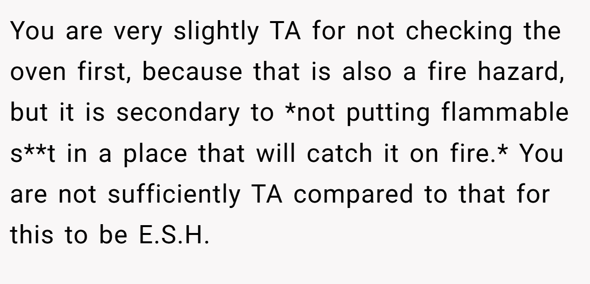 You are very slightly TA for not checking the oven first, because that is also a fire hazard, but it is secondary to *not putting flammable s**t in a place that will catch it on fire.* You are not sufficiently TA compared to that for this to be E.S.H.
