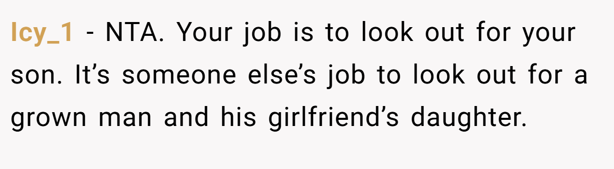 Icy_1 − NTA. Your job is to look out for your son. It’s someone else’s job to look out for a grown man and his girlfriend’s daughter.