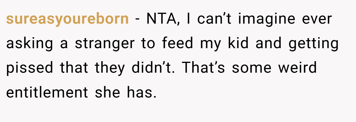 sureasyoureborn − NTA, I can’t imagine ever asking a stranger to feed my kid and getting pissed that they didn’t. That’s some weird entitlement she has.