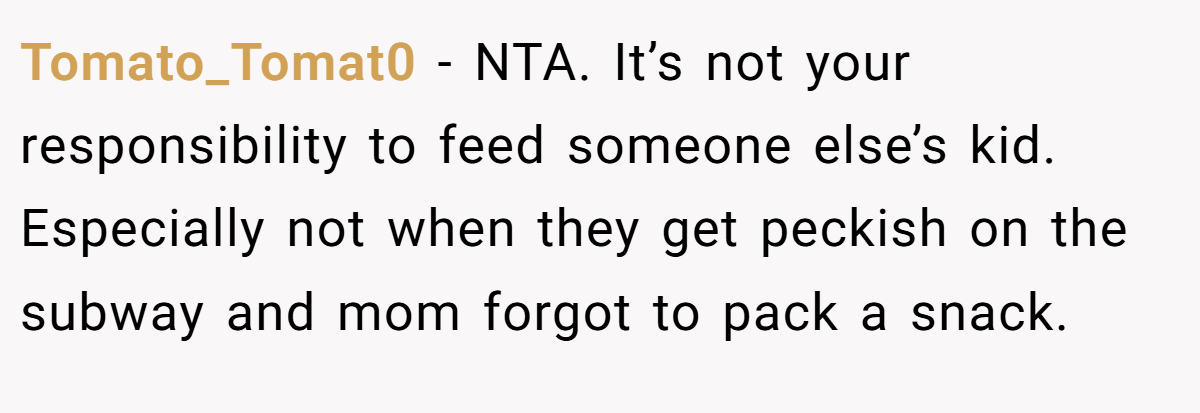 Tomato_Tomat0 − NTA. It’s not your responsibility to feed someone else’s kid. Especially not when they get peckish on the subway and mom forgot to pack a snack.